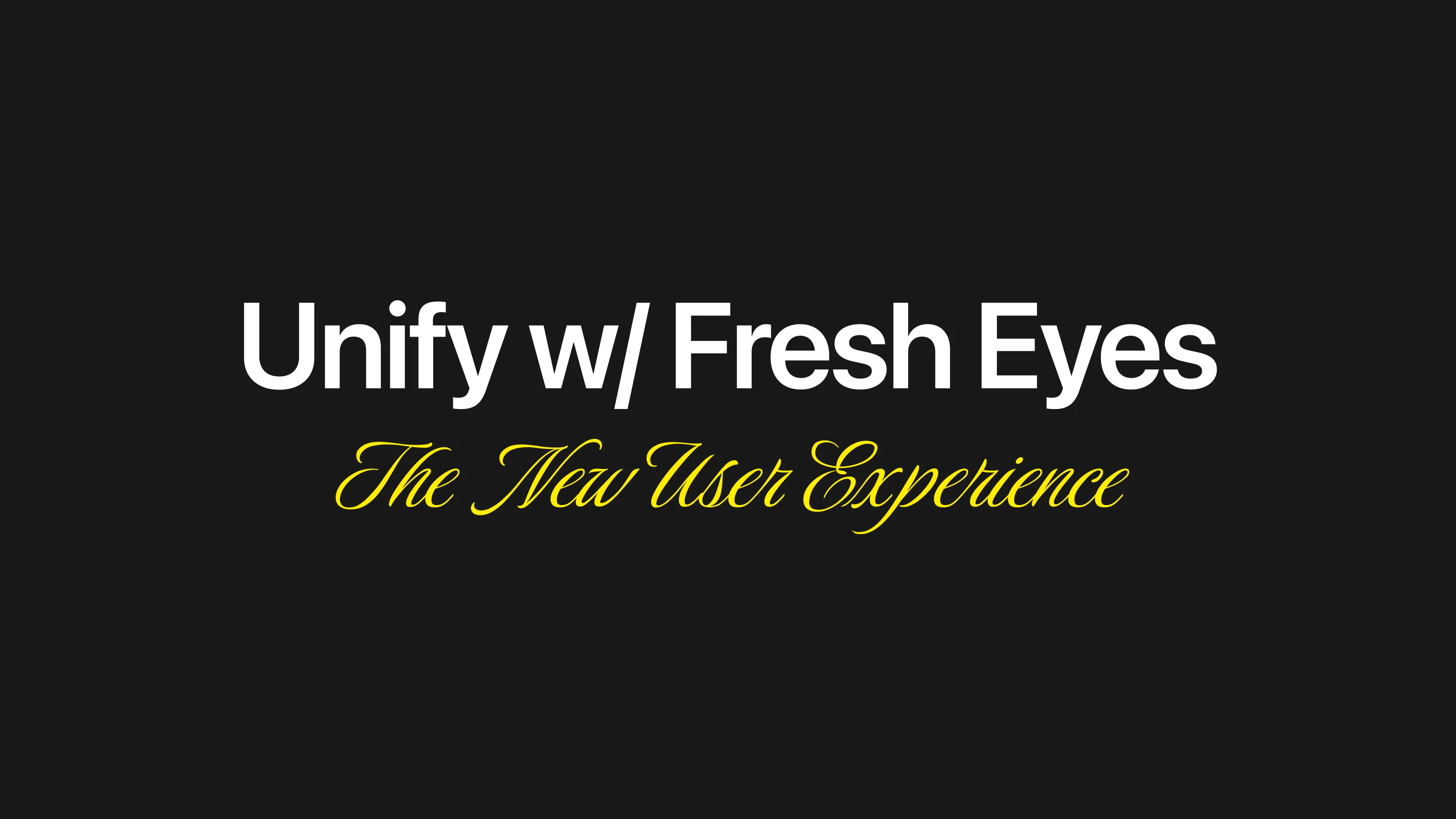 Unify w/ Fresh Eyes The New User Experience